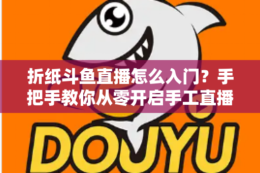 折纸斗鱼直播怎么入门?手把手教你从零开启手工直播之路 折纸斗鱼直播怎么入门?手把手教你从零开启手工直播之路