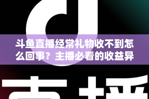 斗鱼直播经常礼物收不到怎么回事？主播必看的收益异常排查与解决全攻略