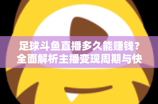 足球斗鱼直播多久能赚钱?全面解析主播变现周期与快速盈利实用攻略 足球斗鱼直播多久能赚钱?全面解析主播变现周期与快速盈利实用攻略