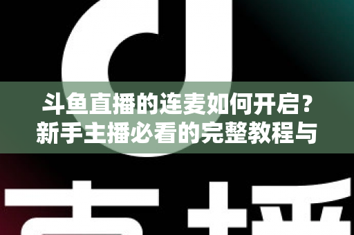 斗鱼直播的连麦如何开启？新手主播必看的完整教程与实用技巧全解析