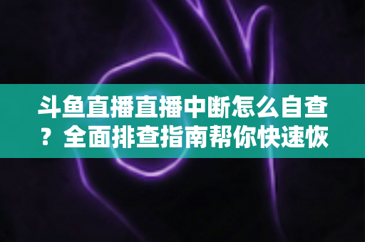 斗鱼直播直播中断怎么自查？全面排查指南帮你快速恢复直播