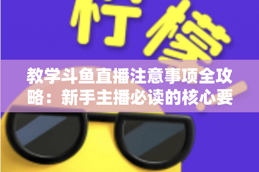 教学斗鱼直播注意事项全攻略：新手主播必读的核心要点与实用指南