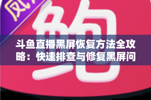 斗鱼直播黑屏恢复方法全攻略:快速排查与修复黑屏问题的实用指南 斗鱼直播黑屏恢复方法全攻略:快速排查与修复黑屏问题的实用指南