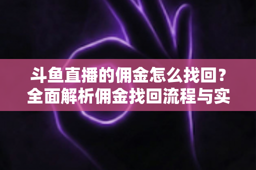 斗鱼直播的佣金怎么找回?全面解析佣金找回流程与实用技巧指南 斗鱼直播的佣金怎么找回?全面解析佣金找回流程与实用技巧指南