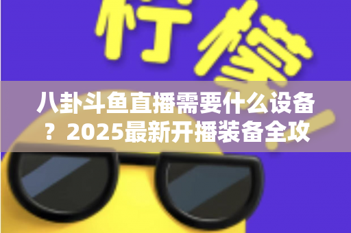 八卦斗鱼直播需要什么设备？2025最新开播装备全攻略与避坑指南