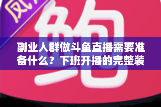 副业人群做斗鱼直播需要准备什么?下班开播的完整装备与规划清单 副业人群做斗鱼直播需要准备什么?下班开播的完整装备与规划清单