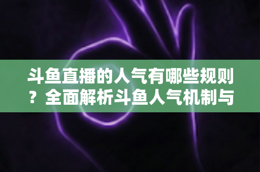 斗鱼直播的人气有哪些规则？全面解析斗鱼人气机制与快速涨人气实用指南