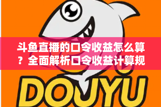 斗鱼直播的口令收益怎么算?全面解析口令收益计算规则、结算流程与提升技巧的实用指南 斗鱼直播的口令收益怎么算?全面解析口令收益计算规则、结算流程与提升技巧的实用指南