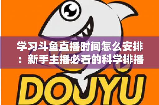 学习斗鱼直播时间怎么安排：新手主播必看的科学排播指南与黄金时段选择全攻略
