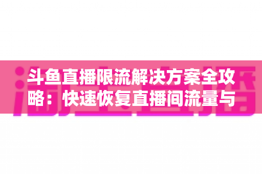 斗鱼直播限流解决方案全攻略：快速恢复直播间流量与人气的实用指南