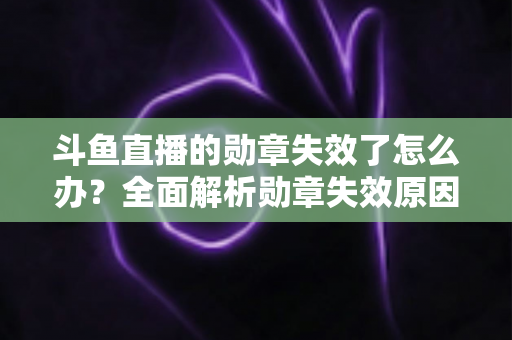 斗鱼直播的勋章失效了怎么办?全面解析勋章失效原因与恢复方法,助你快速找回专属荣誉 斗鱼直播的勋章失效了怎么办?全面解析勋章失效原因与恢复方法,助你快速找回专属荣誉