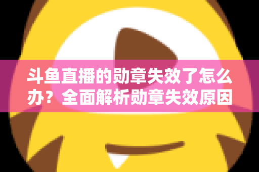 斗鱼直播的勋章失效了怎么办？全面解析勋章失效原因与恢复方法，助你快速找回专属荣誉