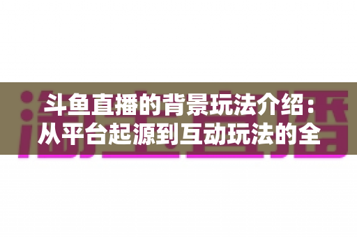 斗鱼直播的背景玩法介绍：从平台起源到互动玩法的全方位解析指南