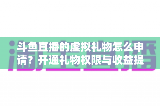 斗鱼直播的虚拟礼物怎么申请？开通礼物权限与收益提现全流程详解
