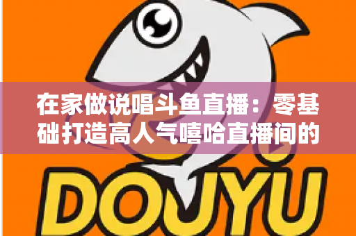 在家做说唱斗鱼直播:零基础打造高人气嘻哈直播间的全方位实战指南 在家做说唱斗鱼直播:零基础打造高人气嘻哈直播间的全方位实战指南