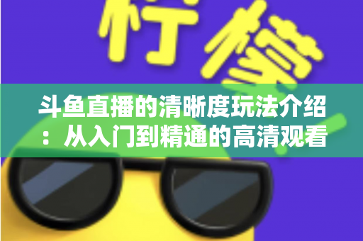 斗鱼直播的清晰度玩法介绍：从入门到精通的高清观看体验全攻略