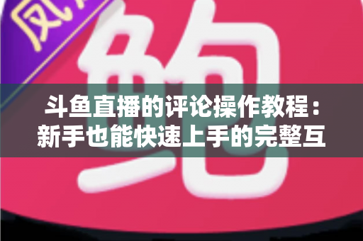 斗鱼直播的评论操作教程:新手也能快速上手的完整互动指南 斗鱼直播的评论操作教程:新手也能快速上手的完整互动指南