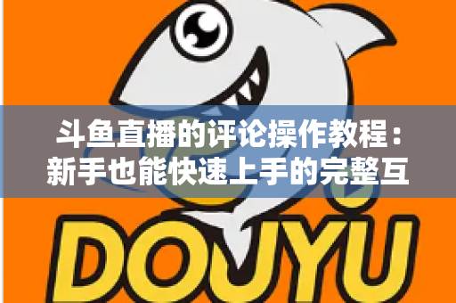 斗鱼直播的评论操作教程：新手也能快速上手的完整互动指南