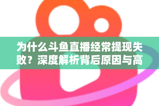 为什么斗鱼直播经常提现失败？深度解析背后原因与高效解决指南