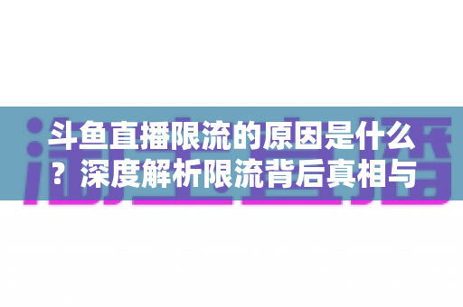 斗鱼直播限流的原因是什么？深度解析限流背后真相与实用解决方案
