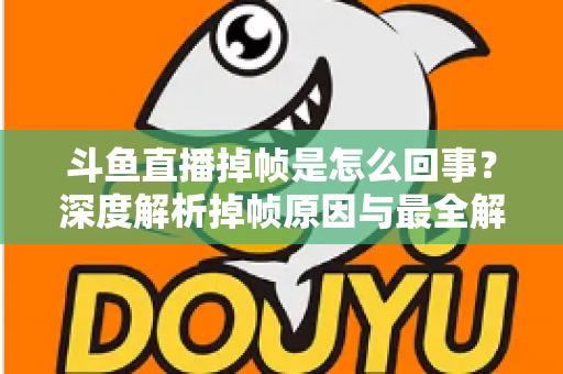 斗鱼直播掉帧是怎么回事？深度解析掉帧原因与最全解决方案指南