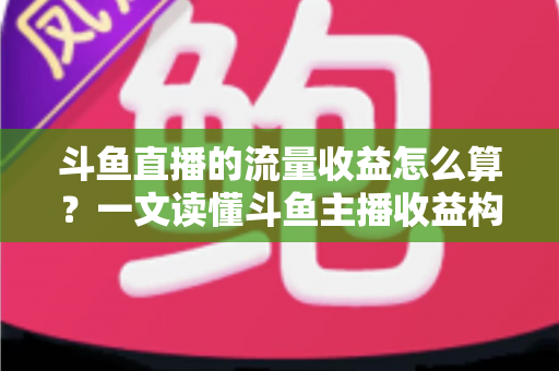 斗鱼直播的流量收益怎么算？一文读懂斗鱼主播收益构成、分成规则与增收技巧