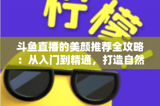 斗鱼直播的美颜推荐全攻略：从入门到精通，打造自然出众的直播画面