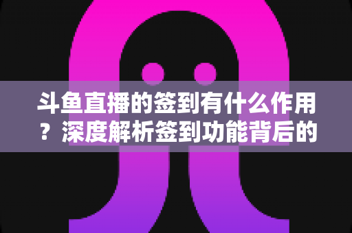 斗鱼直播的签到有什么作用？深度解析签到功能背后的福利与价值