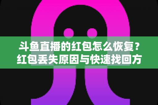 斗鱼直播的红包怎么恢复？红包丢失原因与快速找回方法全攻略