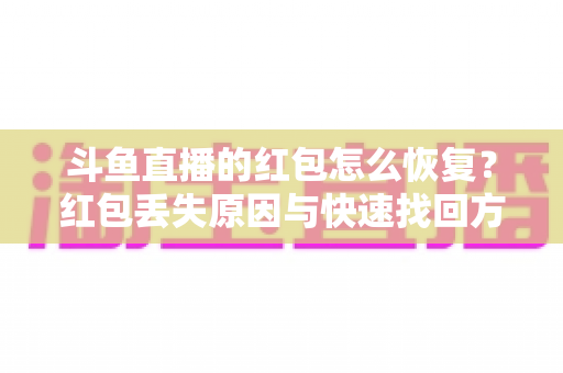 斗鱼直播的红包怎么恢复？红包丢失原因与快速找回方法全攻略