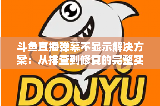 斗鱼直播弹幕不显示解决方案：从排查到修复的完整实用指南