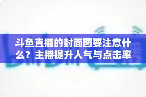 斗鱼直播的封面图要注意什么？主播提升人气与点击率的全攻略