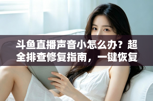 斗鱼直播声音小怎么办？超全排查修复指南，一键恢复清晰音量