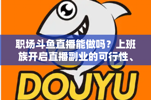职场斗鱼直播能做吗?上班族开启直播副业的可行性、优势与实操全指南 职场斗鱼直播能做吗?上班族开启直播副业的可行性、优势与实操全指南