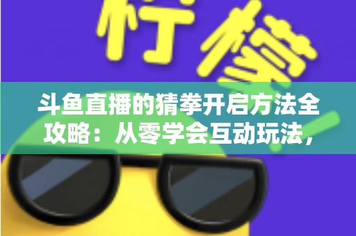 斗鱼直播的猜拳开启方法全攻略：从零学会互动玩法，轻松激活直播间气氛