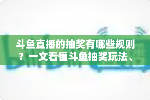 斗鱼直播的抽奖有哪些规则?一文看懂斗鱼抽奖玩法、参与条件与中奖领奖全流程 斗鱼直播的抽奖有哪些规则?一文看懂斗鱼抽奖玩法、参与条件与中奖领奖全流程