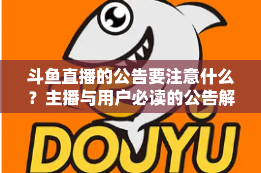 斗鱼直播的公告要注意什么？主播与用户必读的公告解读全指南