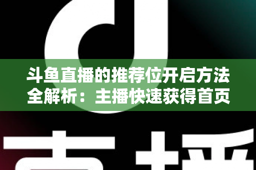 斗鱼直播的推荐位开启方法全解析：主播快速获得首页曝光的实战指南