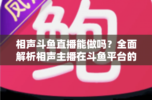 相声斗鱼直播能做吗?全面解析相声主播在斗鱼平台的可行性、挑战与发展攻略 相声斗鱼直播能做吗?全面解析相声主播在斗鱼平台的可行性、挑战与发展攻略