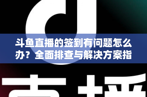 斗鱼直播的签到有问题怎么办？全面排查与解决方案指南