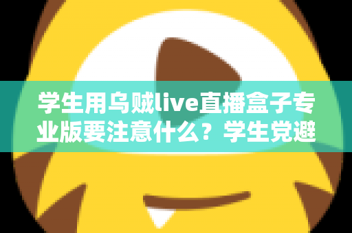 学生用乌贼live直播盒子专业版要注意什么？学生党避坑省钱的直播设备使用全指南