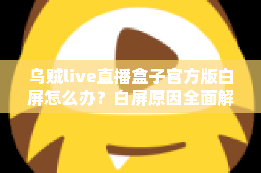 乌贼live直播盒子官方版白屏怎么办?白屏原因全面解析与高效修复方案一学就会 乌贼live直播盒子官方版白屏怎么办?白屏原因全面解析与高效修复方案一学就会