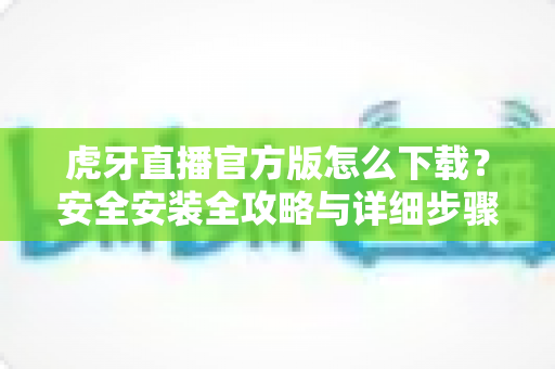 虎牙直播官方版怎么下载?安全安装全攻略与详细步骤解析,新手也能一键搞定 虎牙直播官方版怎么下载?安全安装全攻略与详细步骤解析,新手也能一键搞定