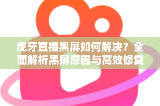 虎牙直播黑屏如何解决？全面解析黑屏原因与高效修复方法指南