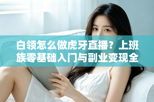 白领怎么做虎牙直播?上班族零基础入门与副业变现全攻略 白领怎么做虎牙直播?上班族零基础入门与副业变现全攻略