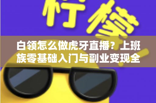 白领怎么做虎牙直播?上班族零基础入门与副业变现全攻略 白领怎么做虎牙直播?上班族零基础入门与副业变现全攻略