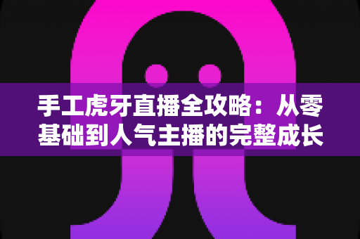 手工虎牙直播全攻略：从零基础到人气主播的完整成长指南