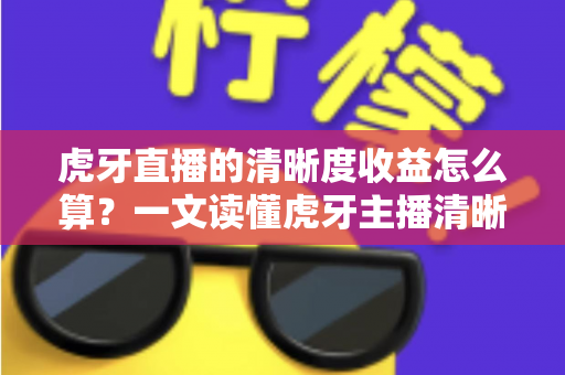 虎牙直播的清晰度收益怎么算?一文读懂虎牙主播清晰度收益的计算规则与提升技巧 虎牙直播的清晰度收益怎么算?一文读懂虎牙主播清晰度收益的计算规则与提升技巧