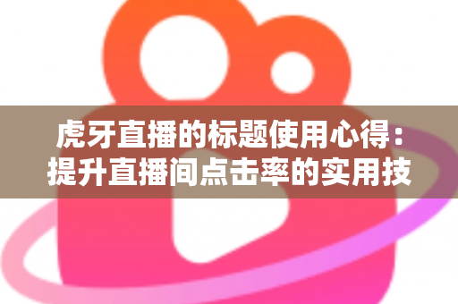 虎牙直播的标题使用心得：提升直播间点击率的实用技巧与全面解析