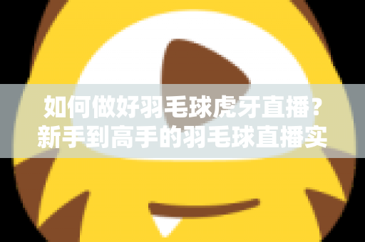 如何做好羽毛球虎牙直播？新手到高手的羽毛球直播实战指南